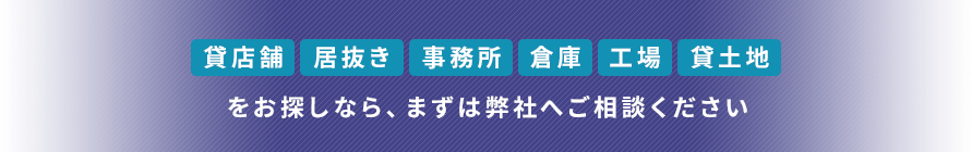 貸店舗 居抜き 事務所 倉庫 工場 貸土地をお探しなら、まずは弊社へご相談ください